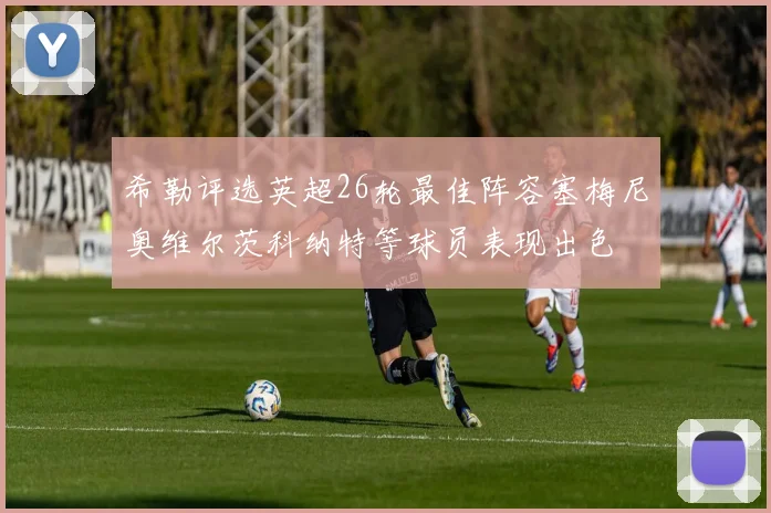 希勒评选英超26轮最佳阵容塞梅尼奥维尔茨科纳特等球员表现出色