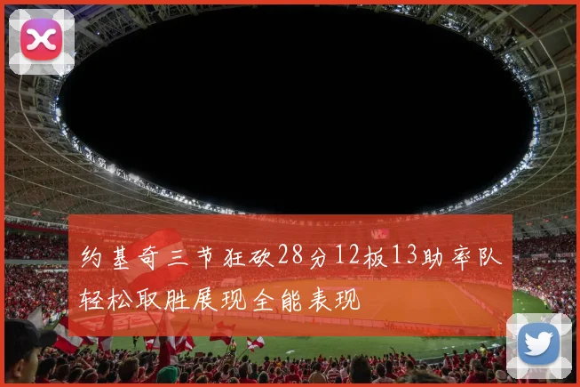 约基奇三节狂砍28分12板13助率队轻松取胜展现全能表现