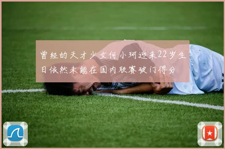 曾经的天才少女何小珂迎来22岁生日依然未能在国内联赛破门得分