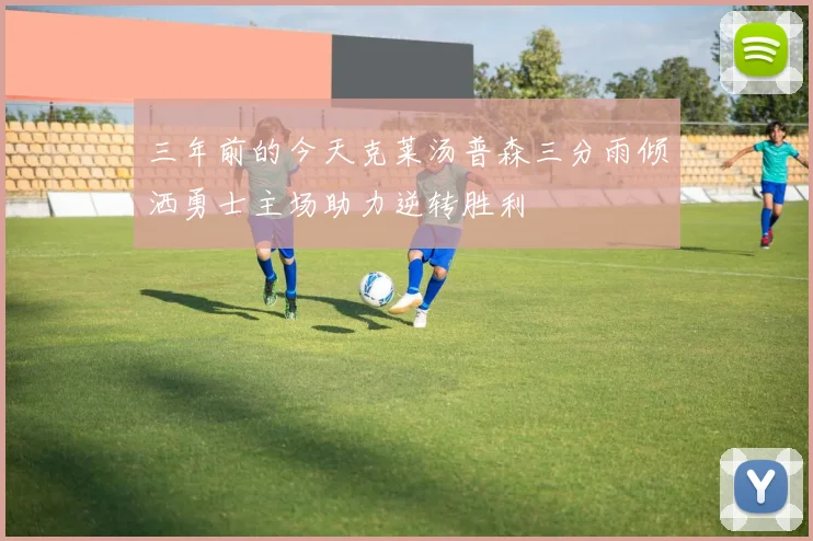 三年前的今天克莱汤普森三分雨倾洒勇士主场助力逆转胜利