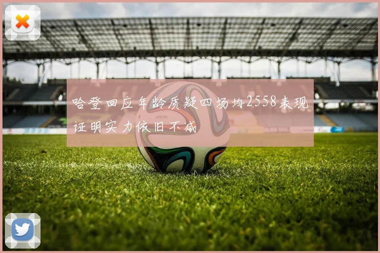 哈登回应年龄质疑四场均2558表现证明实力依旧不减