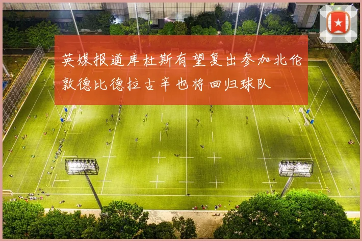 英媒报道库杜斯有望复出参加北伦敦德比德拉古辛也将回归球队