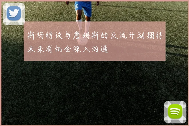 斯玛特谈与詹姆斯的交流计划期待未来有机会深入沟通