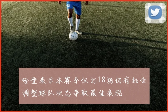 哈登表示本赛季仅打18场仍有机会调整球队状态争取最佳表现