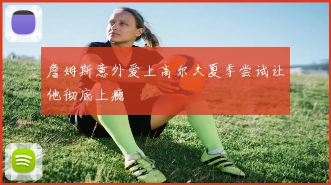 詹姆斯意外爱上高尔夫夏季尝试让他彻底上瘾