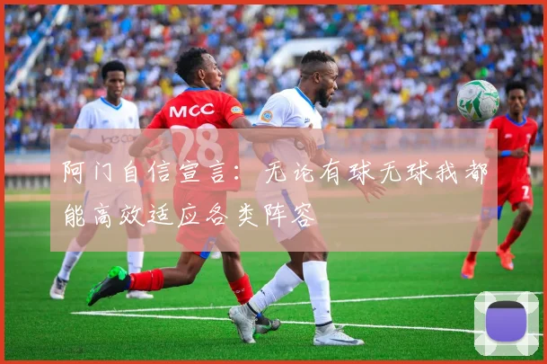 阿门自信宣言：无论有球无球我都能高效适应各类阵容