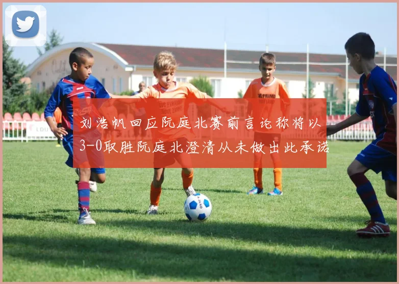 刘浩帆回应阮庭北赛前言论称将以3-0取胜阮庭北澄清从未做出此承诺