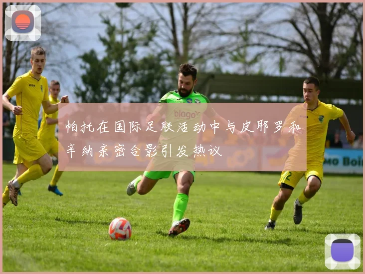 帕托在国际足联活动中与皮耶罗和辛纳亲密合影引发热议