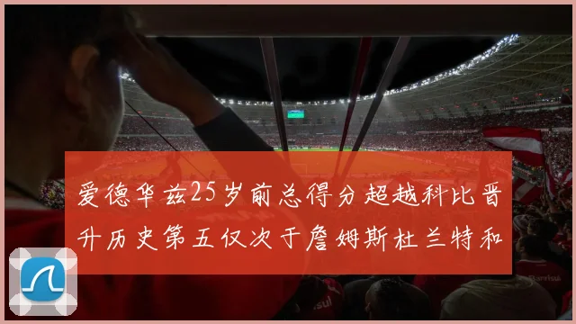 爱德华兹25岁前总得分超越科比晋升历史第五仅次于詹姆斯杜兰特和东契奇