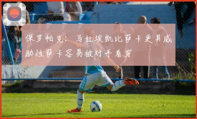 保罗帕克：马杜埃凯比萨卡更具威胁性萨卡容易被对手看穿