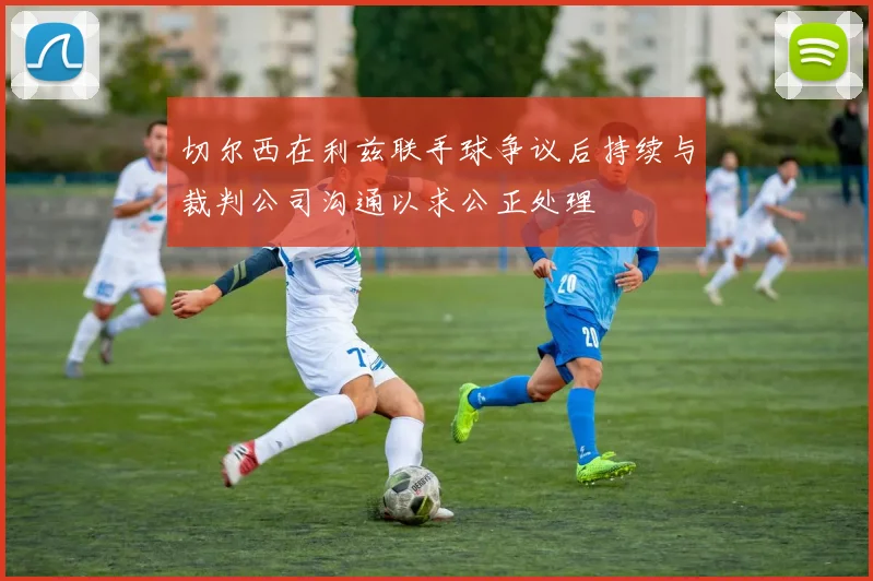 切尔西在利兹联手球争议后持续与裁判公司沟通以求公正处理