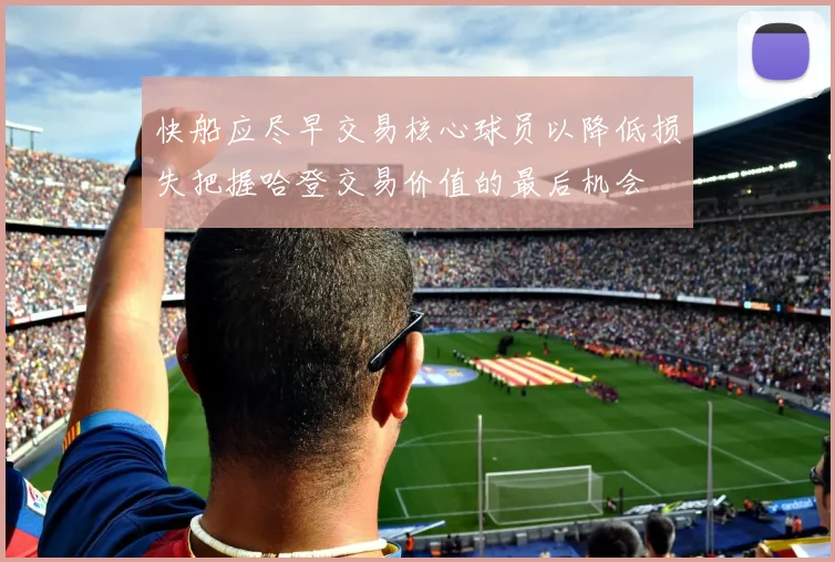 快船应尽早交易核心球员以降低损失把握哈登交易价值的最后机会