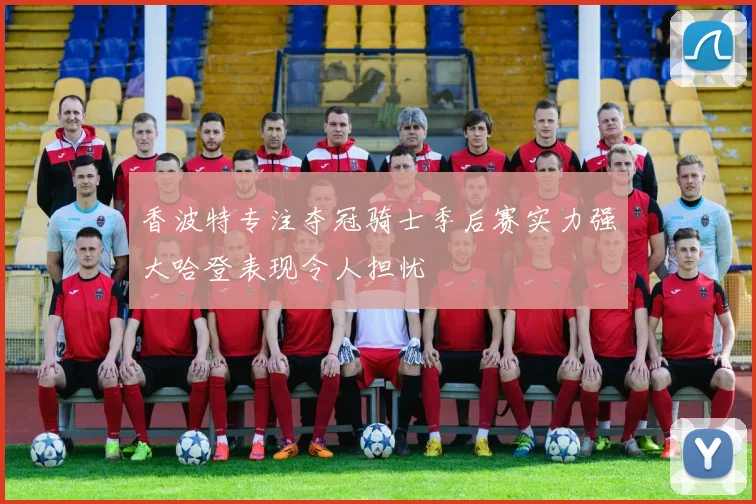 香波特专注夺冠骑士季后赛实力强大哈登表现令人担忧
