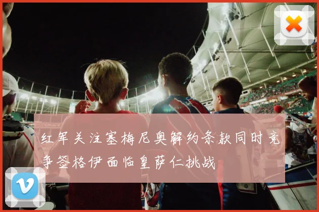 红军关注塞梅尼奥解约条款同时竞争签格伊面临皇萨仁挑战