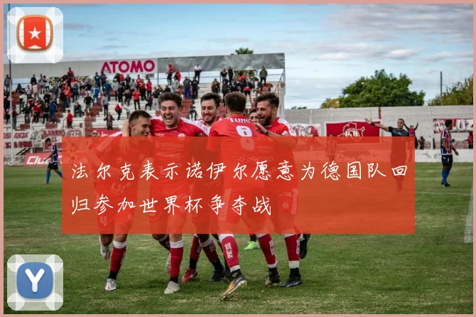 法尔克表示诺伊尔愿意为德国队回归参加世界杯争夺战