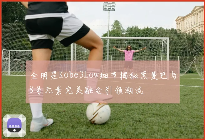 全明星Kobe3Low细节揭秘黑曼巴与8号元素完美融合引领潮流