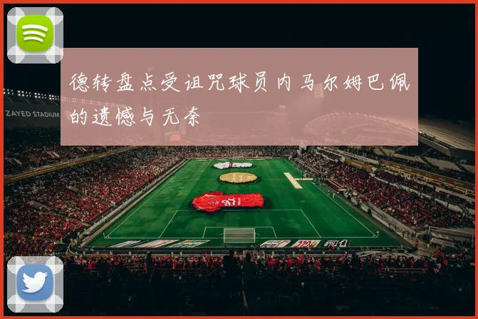 德转盘点受诅咒球员内马尔姆巴佩的遗憾与无奈