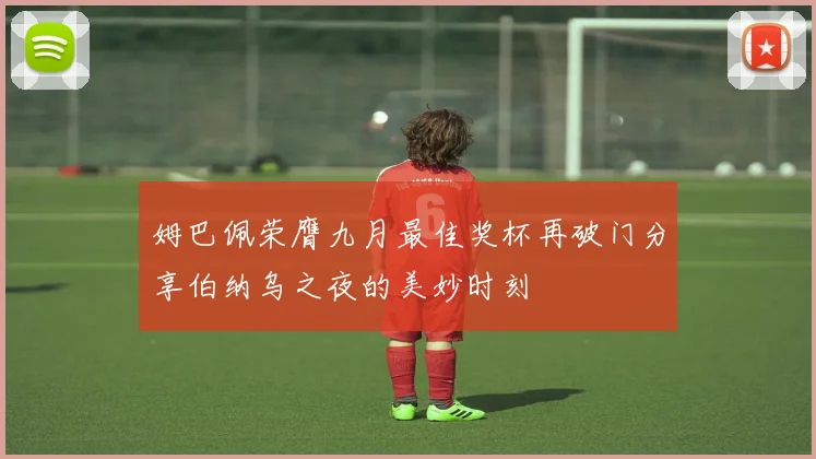 姆巴佩荣膺九月最佳奖杯再破门分享伯纳乌之夜的美妙时刻