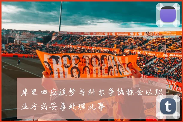 库里回应追梦与科尔争执称会以职业方式妥善处理此事