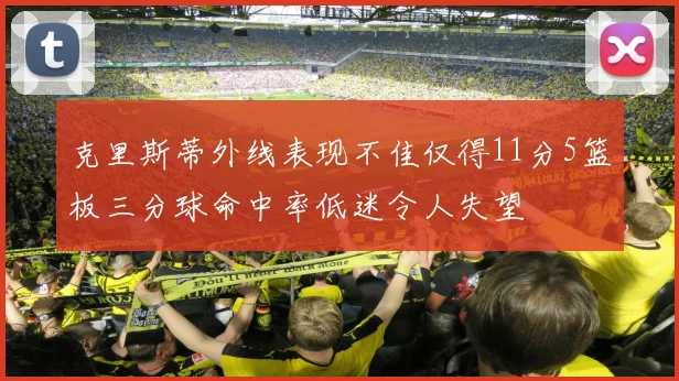克里斯蒂外线表现不佳仅得11分5篮板三分球命中率低迷令人失望