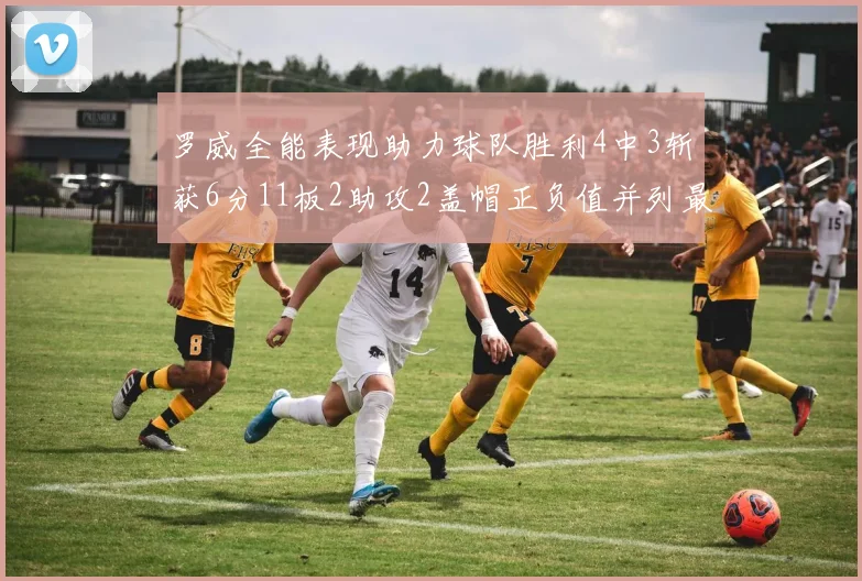 罗威全能表现助力球队胜利4中3斩获6分11板2助攻2盖帽正负值并列最高