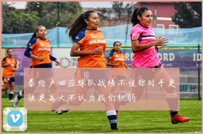 泰伦卢回应球队战绩不佳称对手更快更高大不认为我们软弱