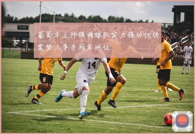 葡萄牙主帅强调球队实力强劲但仍需努力争夺冠军地位