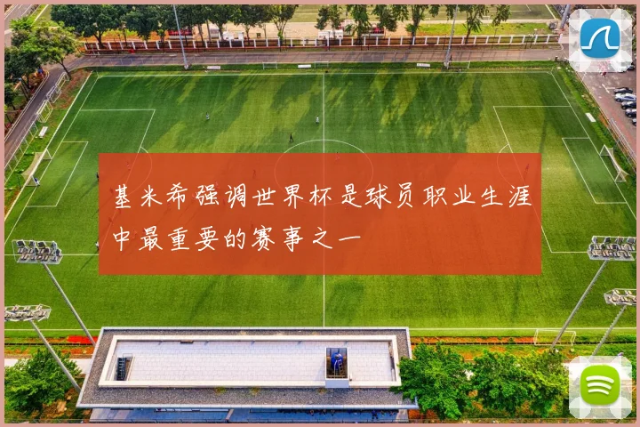 基米希强调世界杯是球员职业生涯中最重要的赛事之一