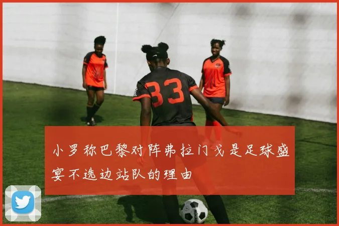 小罗称巴黎对阵弗拉门戈是足球盛宴不选边站队的理由