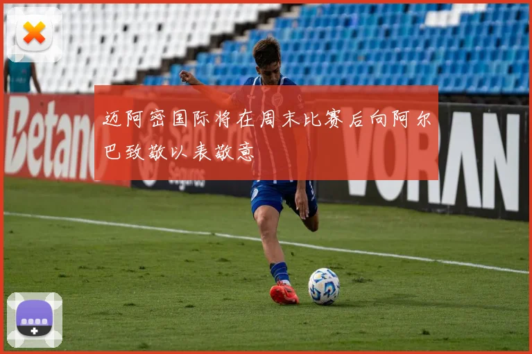 迈阿密国际将在周末比赛后向阿尔巴致敬以表敬意