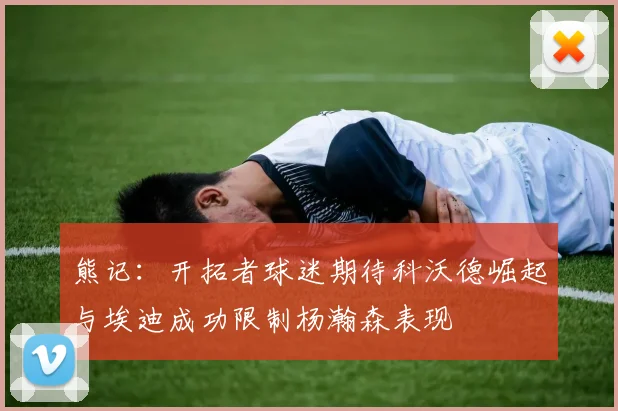 熊记：开拓者球迷期待科沃德崛起与埃迪成功限制杨瀚森表现