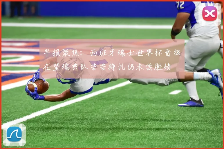 早报聚焦：西班牙瑞士世界杯晋级在望瑞典队苦苦挣扎仍未尝胜绩