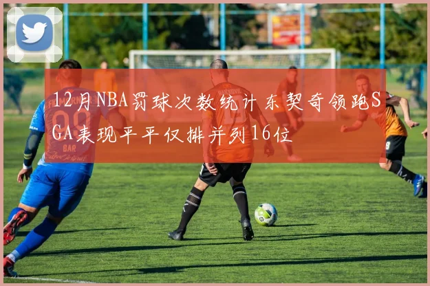 12月NBA罚球次数统计东契奇领跑SGA表现平平仅排并列16位