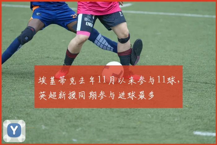 埃基蒂克去年11月以来参与11球，英超新援同期参与进球最多