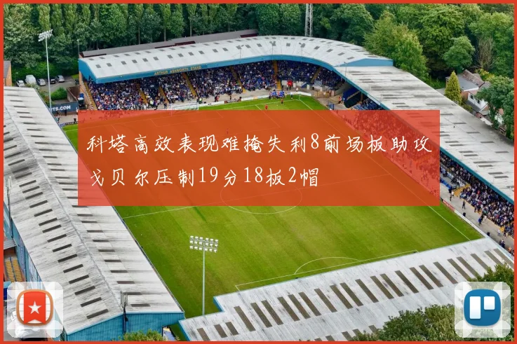 科塔高效表现难掩失利8前场板助攻戈贝尔压制19分18板2帽