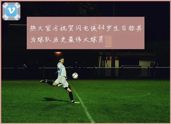 热火官方祝贺闪电侠44岁生日称其为球队历史最伟大球员