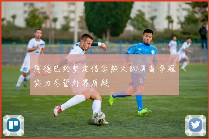 阿德巴约坚定信念热火队具备争冠实力尽管外界质疑
