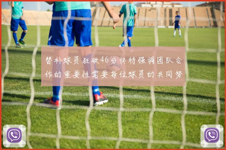 替补球员狂砍46分怀特强调团队合作的重要性需要每位球员的共同努力