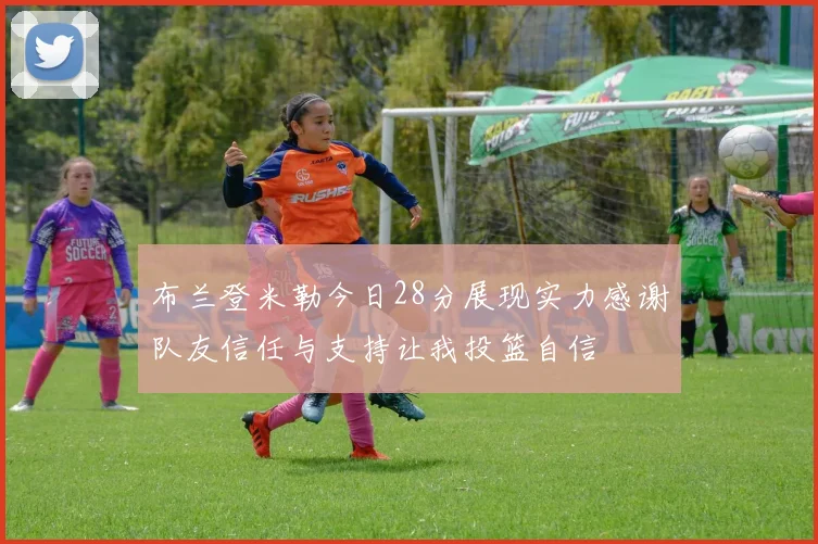 布兰登米勒今日28分展现实力感谢队友信任与支持让我投篮自信