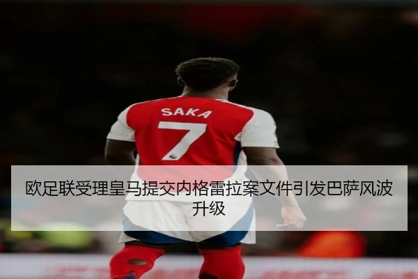 欧足联受理皇马提交内格雷拉案文件引发巴萨风波升级 | MKsports