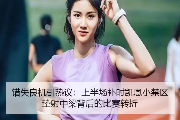 错失良机引热议：上半场补时凯恩小禁区垫射中梁背后的比赛转折 - MKsports